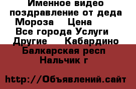 Именное видео-поздравление от деда Мороза  › Цена ­ 70 - Все города Услуги » Другие   . Кабардино-Балкарская респ.,Нальчик г.